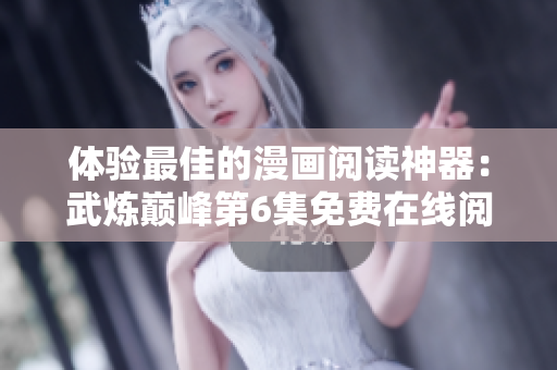 体验最佳的漫画阅读神器：武炼巅峰第6集免费在线阅读