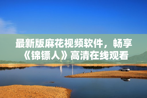 最新版麻花视频软件，畅享《锦镖人》高清在线观看