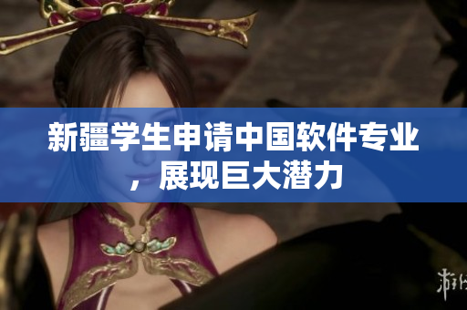 新疆学生申请中国软件专业，展现巨大潜力