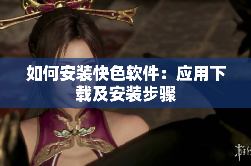 如何安装快色软件：应用下载及安装步骤