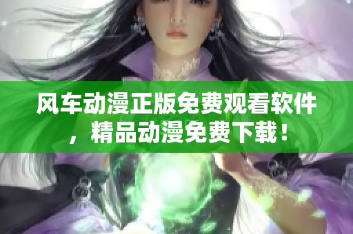 风车动漫正版免费观看软件，精品动漫免费下载！