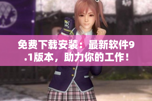免费下载安装：最新软件9.1版本，助力你的工作！