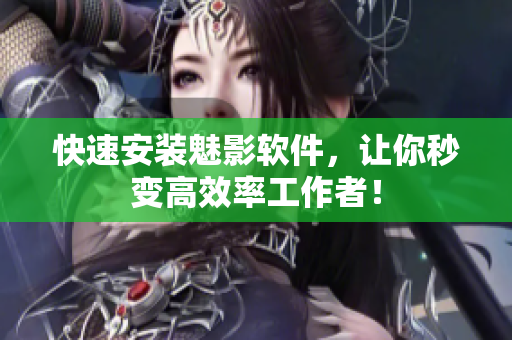 快速安装魅影软件，让你秒变高效率工作者！