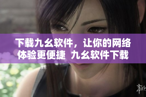 下载九幺软件，让你的网络体验更便捷  九幺软件下载