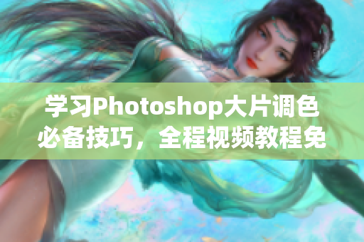 学习Photoshop大片调色必备技巧，全程视频教程免费分享！