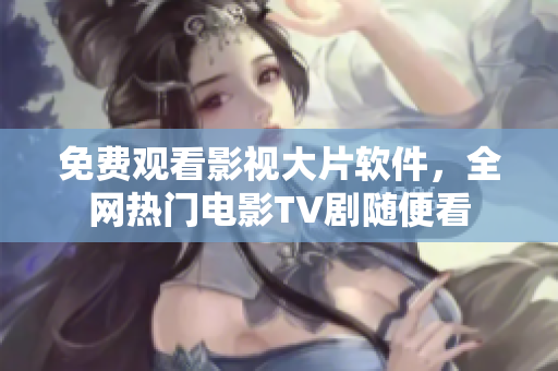 免费观看影视大片软件，全网热门电影TV剧随便看