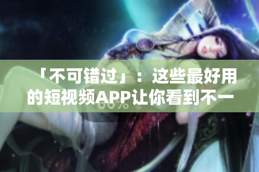 「不可错过」：这些最好用的短视频APP让你看到不一样的世界