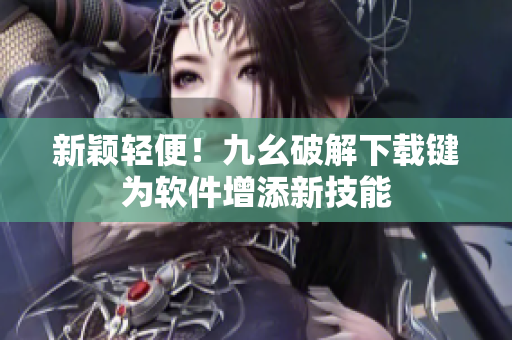 新颖轻便！九幺破解下载键为软件增添新技能