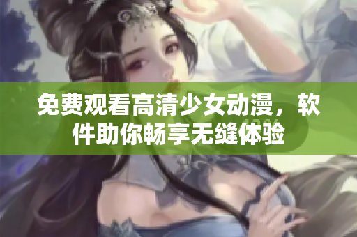 免费观看高清少女动漫，软件助你畅享无缝体验