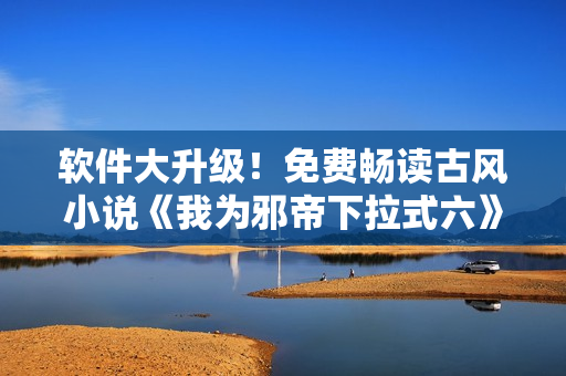 软件大升级！免费畅读古风小说《我为邪帝下拉式六》