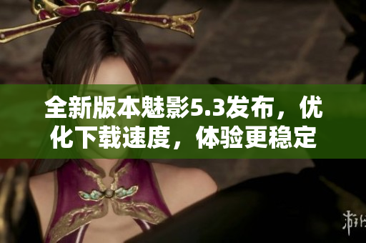 全新版本魅影5.3发布，优化下载速度，体验更稳定