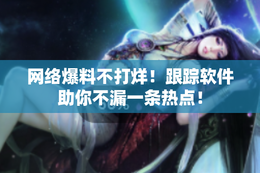 网络爆料不打烊！跟踪软件助你不漏一条热点！