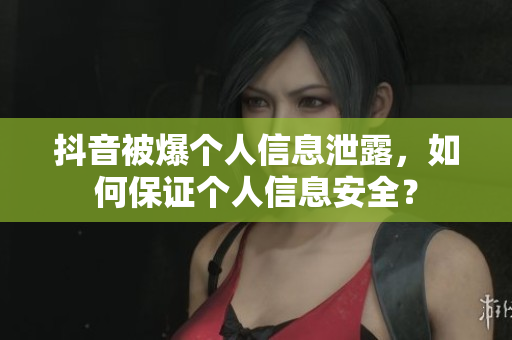 抖音被爆个人信息泄露，如何保证个人信息安全？