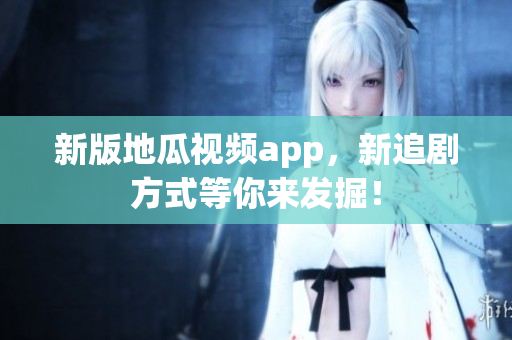 新版地瓜视频app，新追剧方式等你来发掘！
