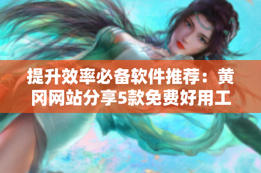 提升效率必备软件推荐：黄冈网站分享5款免费好用工具