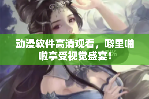 动漫软件高清观看，噼里啪啦享受视觉盛宴！