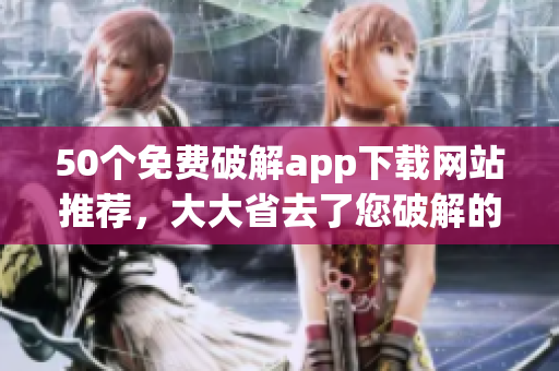 50个免费破解app下载网站推荐，大大省去了您破解的烦恼！