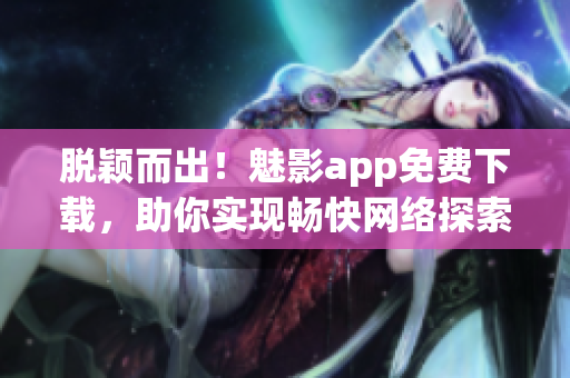 脱颖而出！魅影app免费下载，助你实现畅快网络探索！