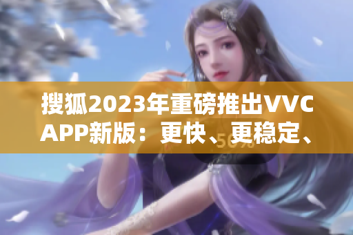 搜狐2023年重磅推出VVCAPP新版：更快、更稳定、更安全！