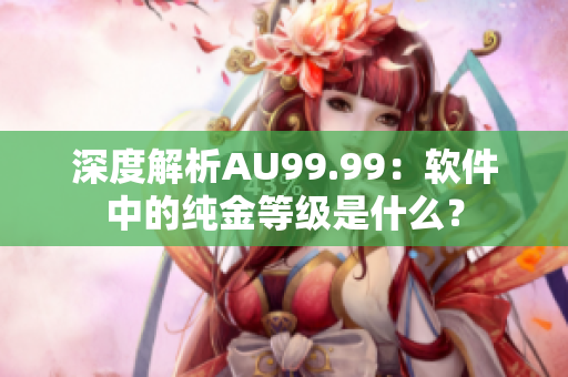 深度解析AU99.99：软件中的纯金等级是什么？