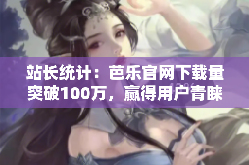站长统计：芭乐官网下载量突破100万，赢得用户青睐
