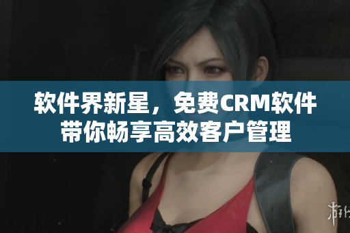 软件界新星，免费CRM软件带你畅享高效客户管理