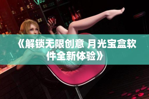 《解锁无限创意 月光宝盒软件全新体验》