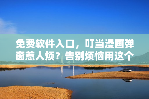 免费软件入口，叮当漫画弹窗惹人烦？告别烦恼用这个方法解决！