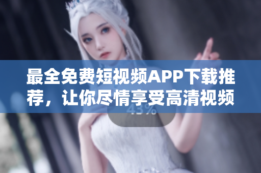 最全免费短视频APP下载推荐，让你尽情享受高清视频精彩！