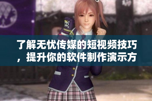 了解无忧传媒的短视频技巧，提升你的软件制作演示方法