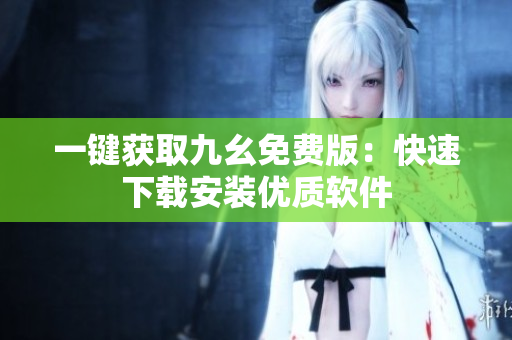 一键获取九幺免费版：快速下载安装优质软件