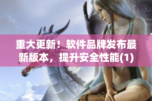 重大更新！软件品牌发布最新版本，提升安全性能(1)