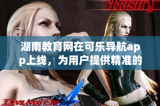 湖南教育网在可乐导航app上线，为用户提供精准的教育资源
