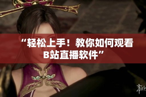 “轻松上手！教你如何观看B站直播软件”