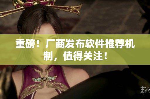 重磅！厂商发布软件推荐机制，值得关注！