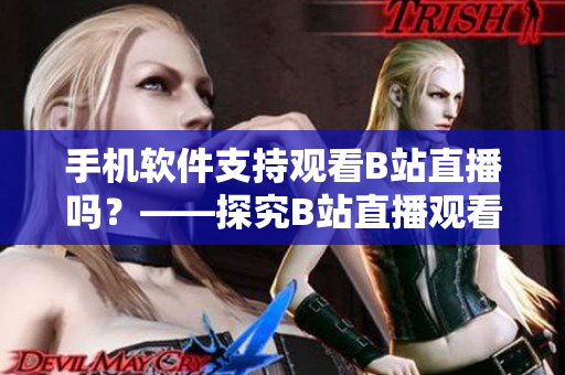 手机软件支持观看B站直播吗？——探究B站直播观看APP功能实现