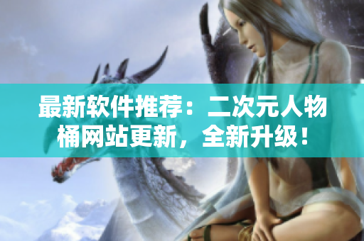 最新软件推荐：二次元人物桶网站更新，全新升级！