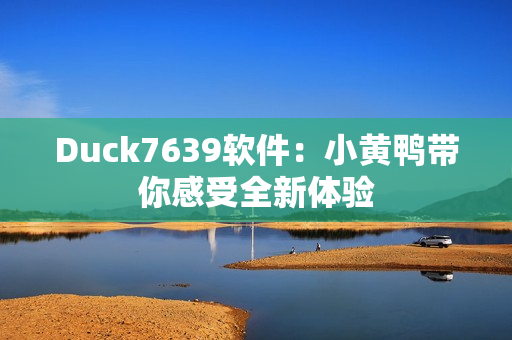 Duck7639软件：小黄鸭带你感受全新体验
