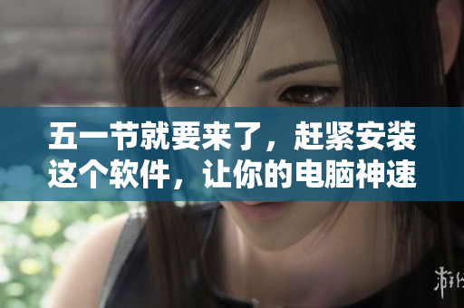 五一节就要来了，赶紧安装这个软件，让你的电脑神速运行