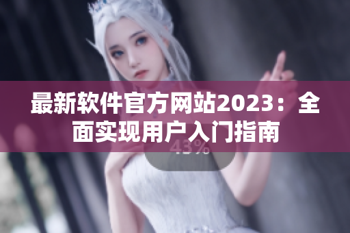 最新软件官方网站2023：全面实现用户入门指南