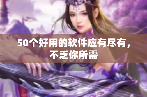 50个好用的软件应有尽有，不乏你所需