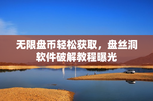 无限盘币轻松获取，盘丝洞软件破解教程曝光