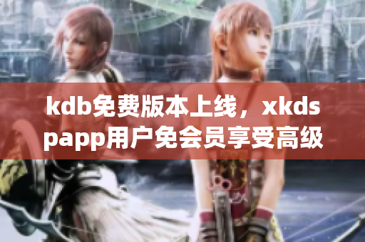 kdb免费版本上线，xkdspapp用户免会员享受高级功能