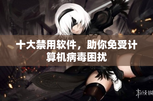 十大禁用软件，助你免受计算机病毒困扰