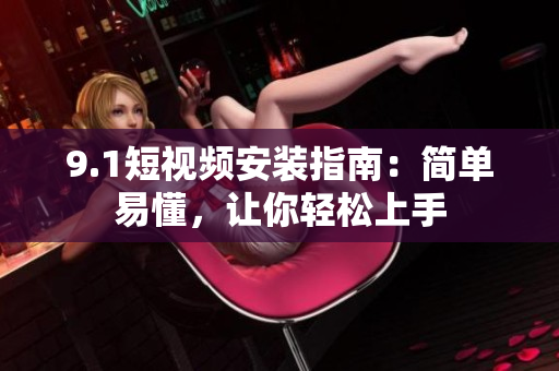 9.1短视频安装指南：简单易懂，让你轻松上手
