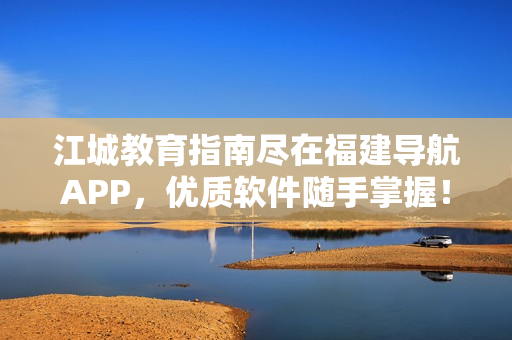 江城教育指南尽在福建导航APP，优质软件随手掌握！
