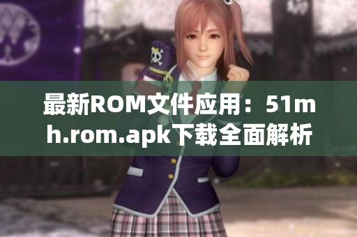 最新ROM文件应用：51mh.rom.apk下载全面解析