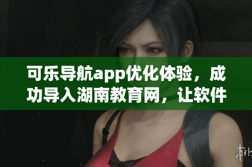 可乐导航app优化体验，成功导入湖南教育网，让软件更便捷