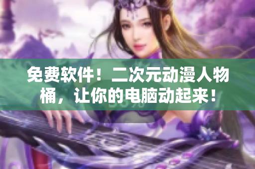 免费软件！二次元动漫人物桶，让你的电脑动起来！