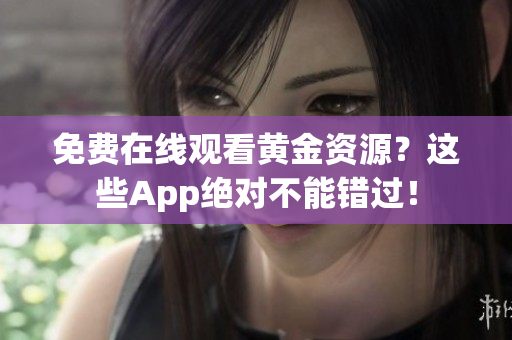 免费在线观看黄金资源？这些App绝对不能错过！